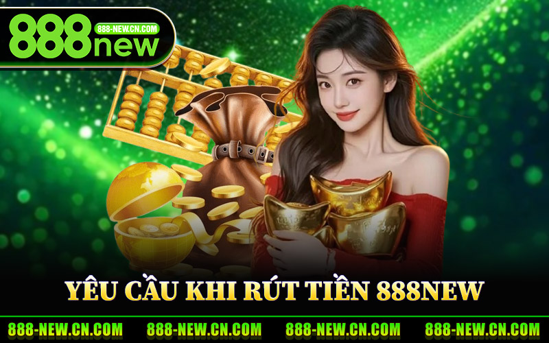 Rút Tiền 888New – Thông Tin Chi Tiết Về Quy Trình Rút Thưởng 2 Những Yêu Cầu Khi Rút Tiền 888New